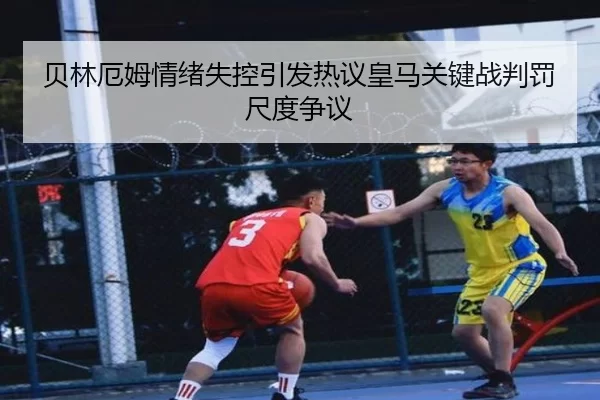 贝林厄姆情绪失控引发热议皇马关键战判罚尺度争议