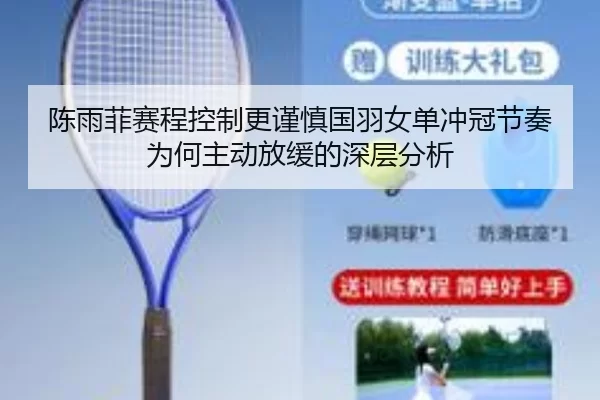 陈雨菲赛程控制更谨慎国羽女单冲冠节奏为何主动放缓的深层分析